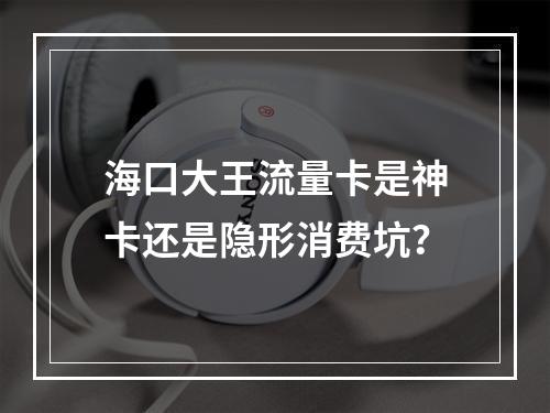 海口大王流量卡是神卡还是隐形消费坑？