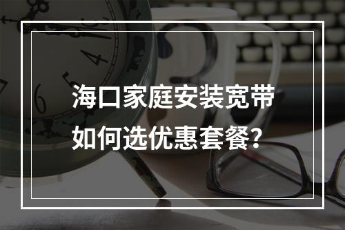 海口家庭安装宽带如何选优惠套餐？