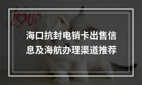 海口抗封电销卡出售信息及海航办理渠道推荐
