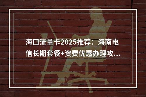 海口流量卡2025推荐：海南电信长期套餐+资费优惠办理攻略