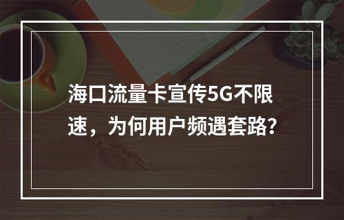 海口流量卡宣传5G不限速，为何用户频遇套路？