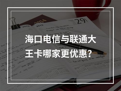 海口电信与联通大王卡哪家更优惠？