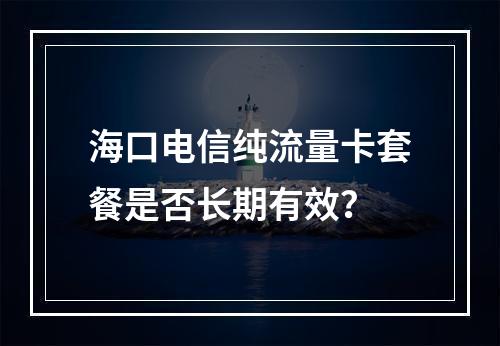 海口电信纯流量卡套餐是否长期有效？