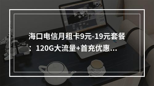 海口电信月租卡9元-19元套餐：120G大流量+首充优惠选号