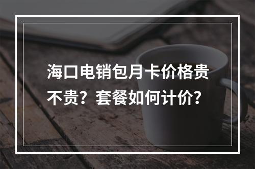 海口电销包月卡价格贵不贵？套餐如何计价？
