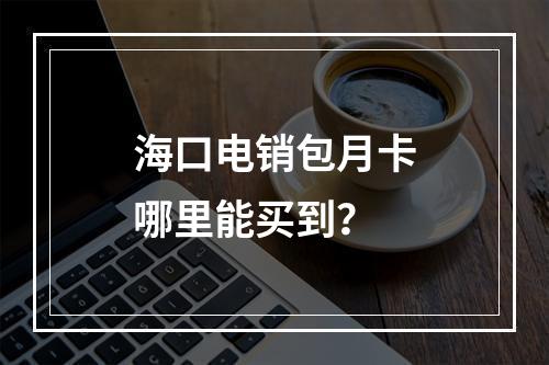 海口电销包月卡哪里能买到？