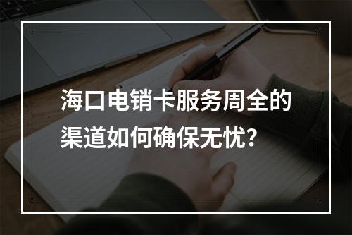 海口电销卡服务周全的渠道如何确保无忧？