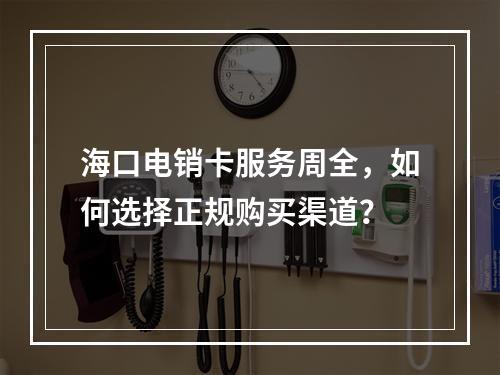 海口电销卡服务周全，如何选择正规购买渠道？