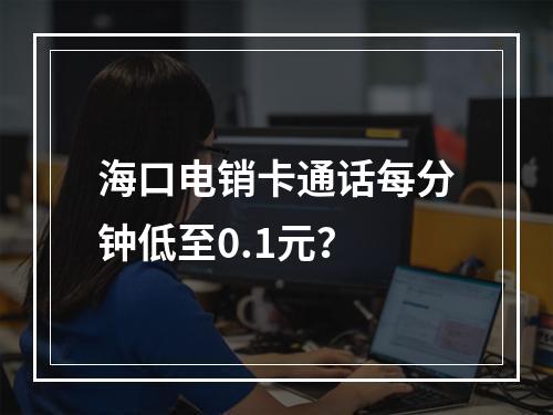 海口电销卡通话每分钟低至0.1元？