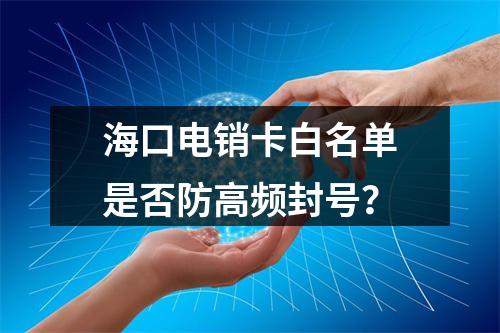 海口电销卡白名单是否防高频封号？
