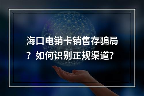 海口电销卡销售存骗局？如何识别正规渠道？