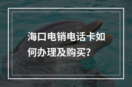 海口电销电话卡如何办理及购买？