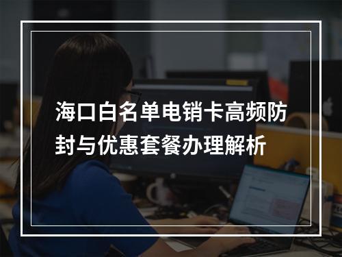 海口白名单电销卡高频防封与优惠套餐办理解析