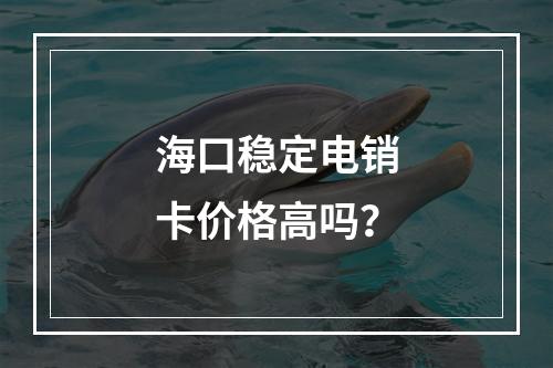 海口稳定电销卡价格高吗？
