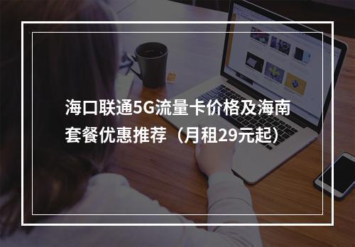 海口联通5G流量卡价格及海南套餐优惠推荐（月租29元起）