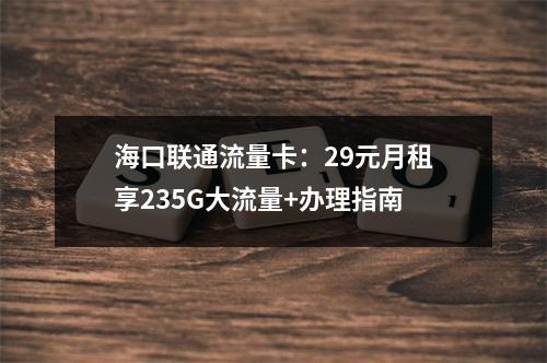 海口联通流量卡：29元月租享235G大流量+办理指南