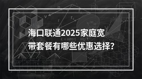 海口联通2025家庭宽带套餐有哪些优惠选择？