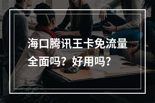 海口腾讯王卡免流量全面吗？好用吗？