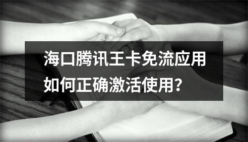 海口腾讯王卡免流应用如何正确激活使用？