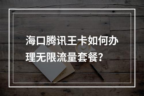 海口腾讯王卡如何办理无限流量套餐？