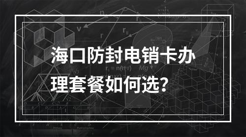 海口防封电销卡办理套餐如何选？