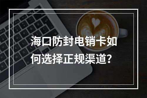 海口防封电销卡如何选择正规渠道？