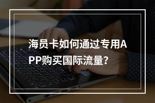 海员卡如何通过专用APP购买国际流量？