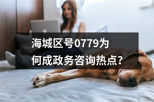 海城区号0779为何成政务咨询热点？