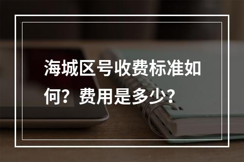 海城区号收费标准如何？费用是多少？
