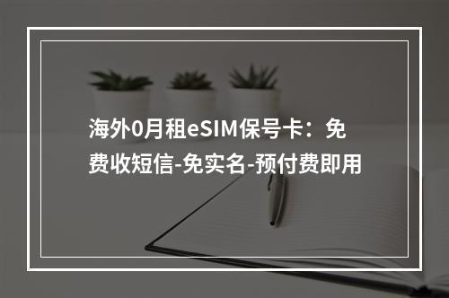 海外0月租eSIM保号卡：免费收短信-免实名-预付费即用