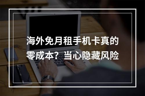 海外免月租手机卡真的零成本？当心隐藏风险