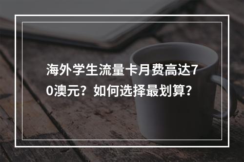 海外学生流量卡月费高达70澳元？如何选择最划算？