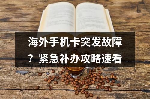 海外手机卡突发故障？紧急补办攻略速看