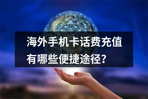 海外手机卡话费充值有哪些便捷途径？