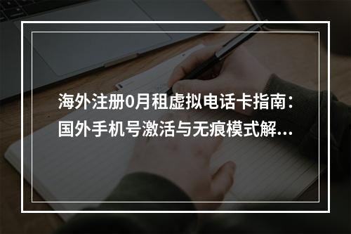 海外注册0月租虚拟电话卡指南：国外手机号激活与无痕模式解析