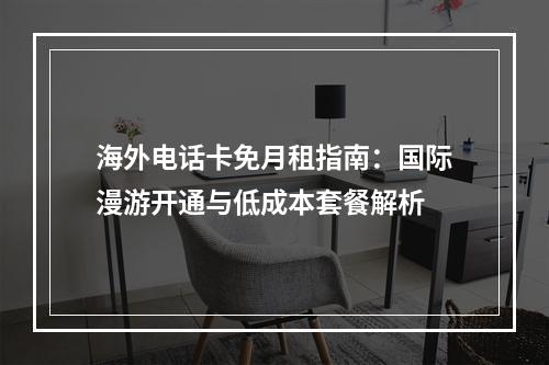 海外电话卡免月租指南：国际漫游开通与低成本套餐解析