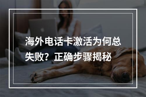 海外电话卡激活为何总失败？正确步骤揭秘