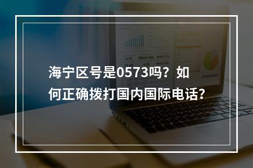 海宁区号是0573吗？如何正确拨打国内国际电话？