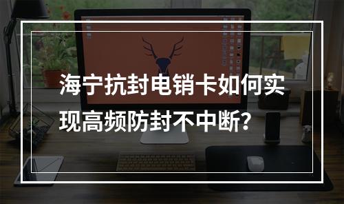 海宁抗封电销卡如何实现高频防封不中断？
