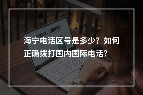 海宁电话区号是多少？如何正确拨打国内国际电话？