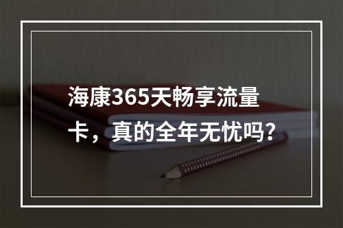 海康365天畅享流量卡，真的全年无忧吗？