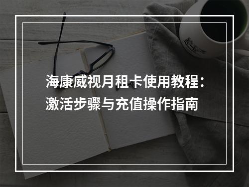 海康威视月租卡使用教程：激活步骤与充值操作指南