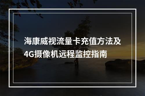 海康威视流量卡充值方法及4G摄像机远程监控指南