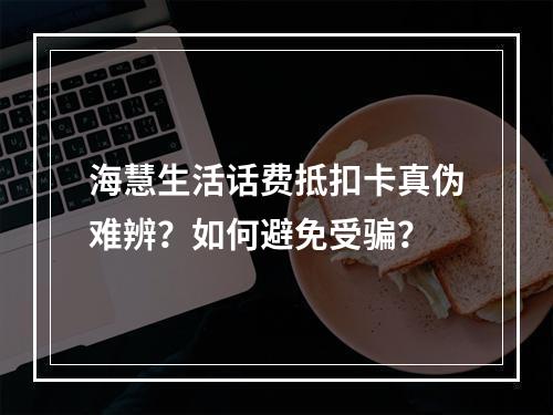 海慧生活话费抵扣卡真伪难辨？如何避免受骗？