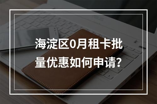 海淀区0月租卡批量优惠如何申请？