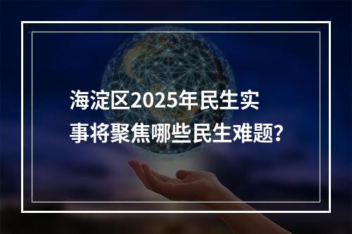 海淀区2025年民生实事将聚焦哪些民生难题？