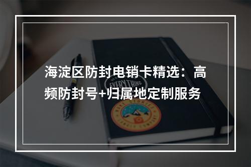 海淀区防封电销卡精选：高频防封号+归属地定制服务
