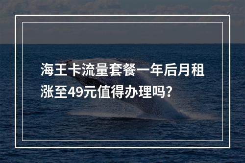 海王卡流量套餐一年后月租涨至49元值得办理吗？