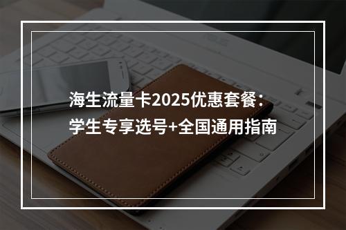 海生流量卡2025优惠套餐：学生专享选号+全国通用指南