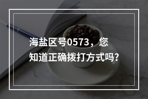 海盐区号0573，您知道正确拨打方式吗？